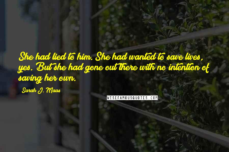 Sarah J. Maas Quotes: She had lied to him. She had wanted to save lives, yes. But she had gone out there with no intention of saving her own.