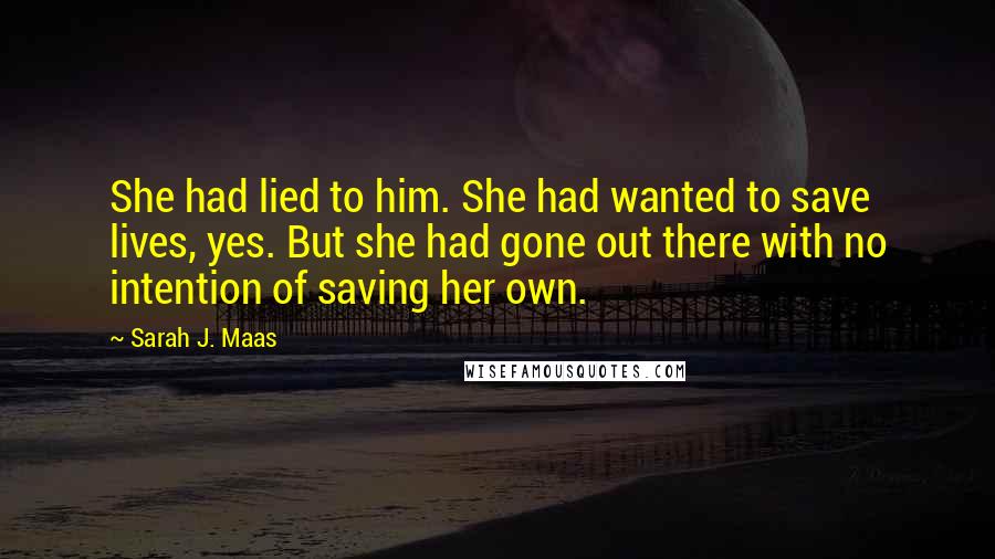 Sarah J. Maas Quotes: She had lied to him. She had wanted to save lives, yes. But she had gone out there with no intention of saving her own.