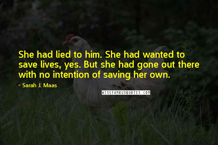 Sarah J. Maas Quotes: She had lied to him. She had wanted to save lives, yes. But she had gone out there with no intention of saving her own.