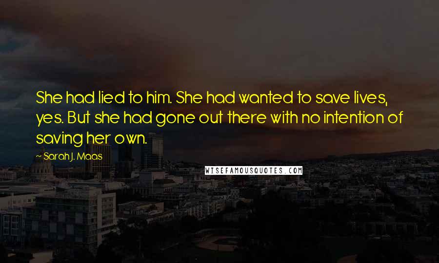 Sarah J. Maas Quotes: She had lied to him. She had wanted to save lives, yes. But she had gone out there with no intention of saving her own.