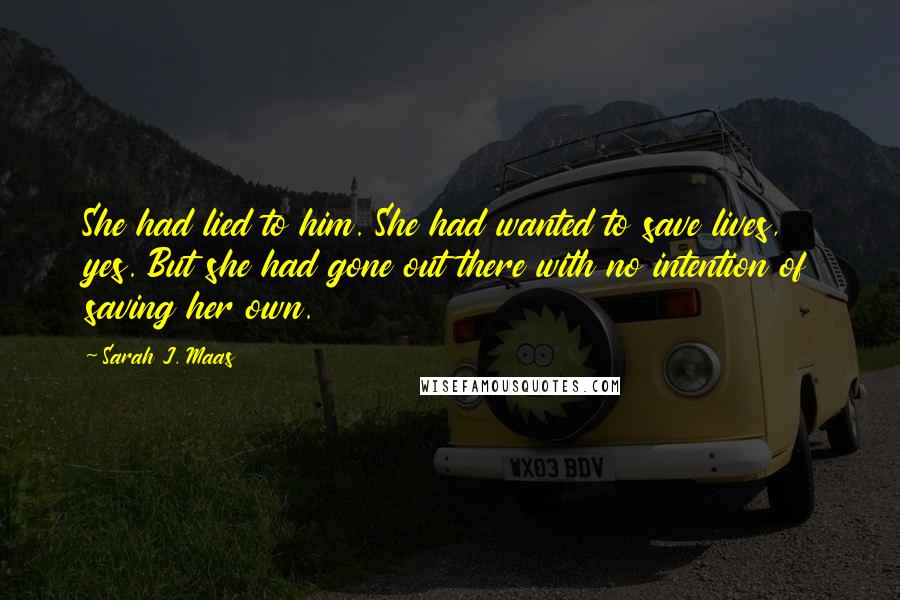 Sarah J. Maas Quotes: She had lied to him. She had wanted to save lives, yes. But she had gone out there with no intention of saving her own.