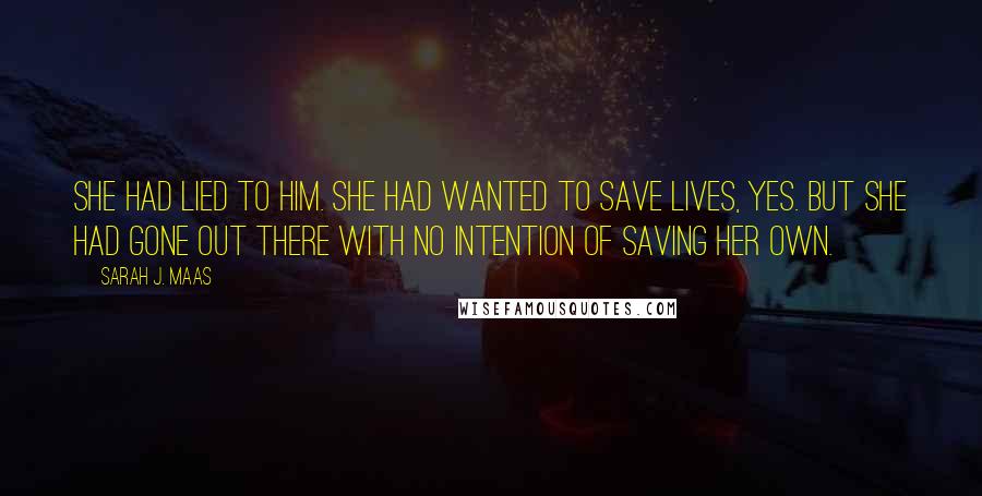 Sarah J. Maas Quotes: She had lied to him. She had wanted to save lives, yes. But she had gone out there with no intention of saving her own.