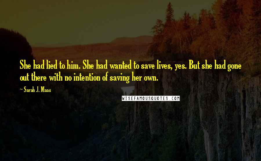 Sarah J. Maas Quotes: She had lied to him. She had wanted to save lives, yes. But she had gone out there with no intention of saving her own.