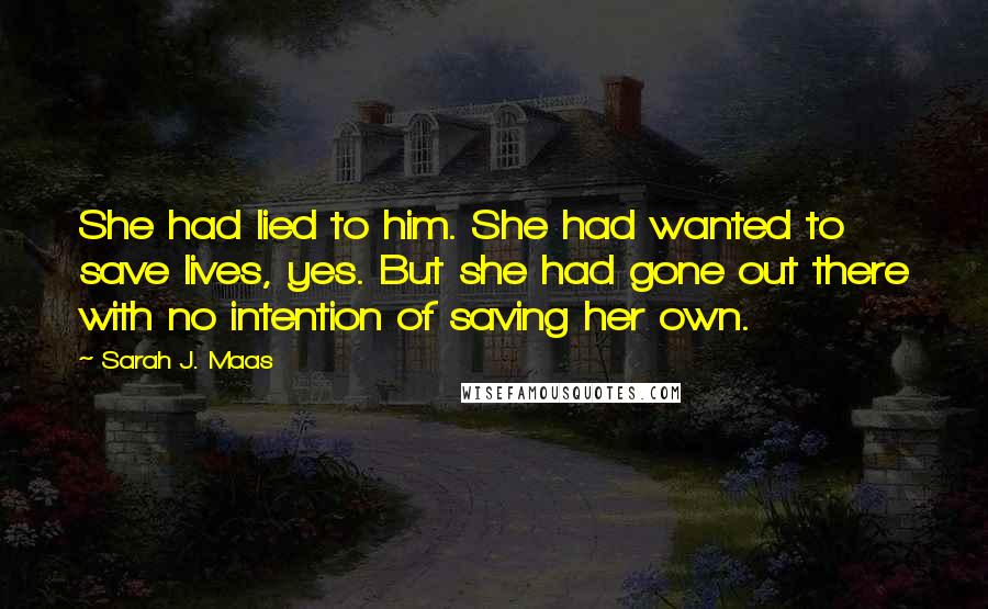 Sarah J. Maas Quotes: She had lied to him. She had wanted to save lives, yes. But she had gone out there with no intention of saving her own.