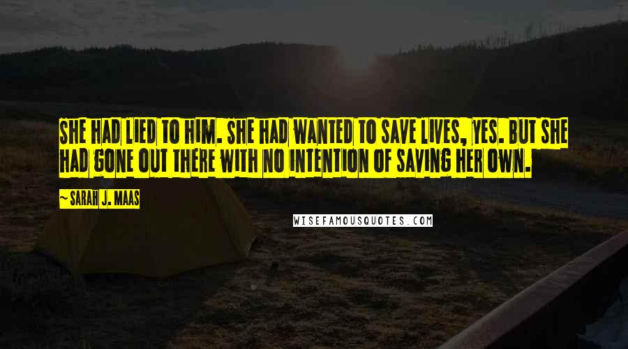 Sarah J. Maas Quotes: She had lied to him. She had wanted to save lives, yes. But she had gone out there with no intention of saving her own.