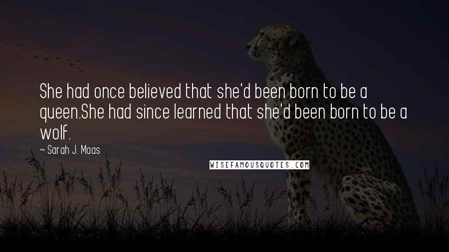 Sarah J. Maas Quotes: She had once believed that she'd been born to be a queen.She had since learned that she'd been born to be a wolf.
