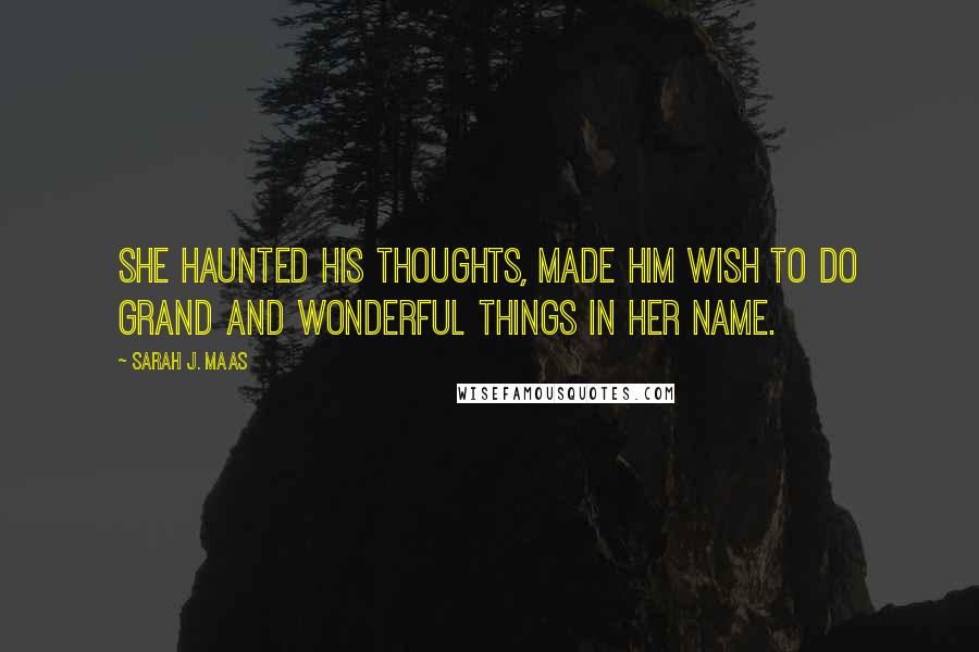 Sarah J. Maas Quotes: She haunted his thoughts, made him wish to do grand and wonderful things in her name.