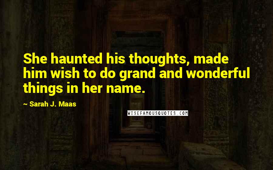 Sarah J. Maas Quotes: She haunted his thoughts, made him wish to do grand and wonderful things in her name.