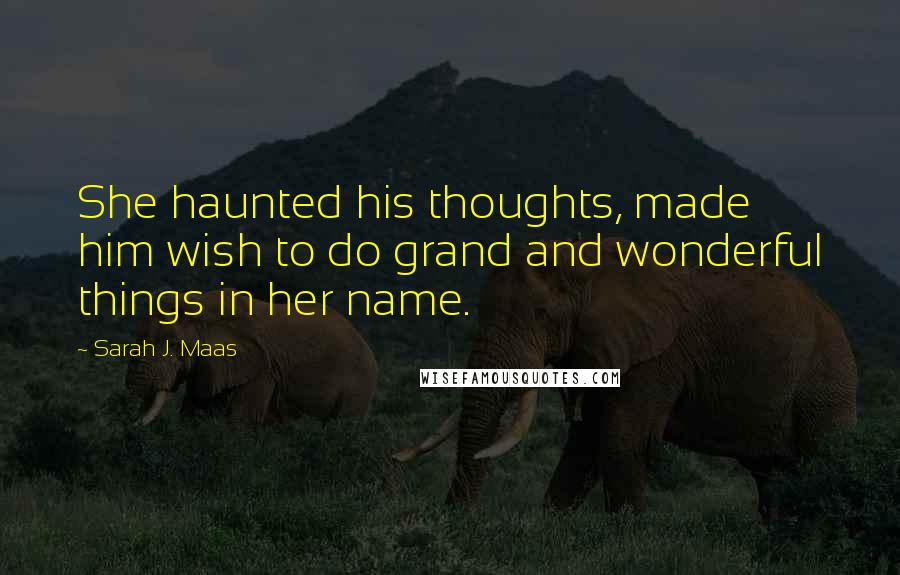 Sarah J. Maas Quotes: She haunted his thoughts, made him wish to do grand and wonderful things in her name.