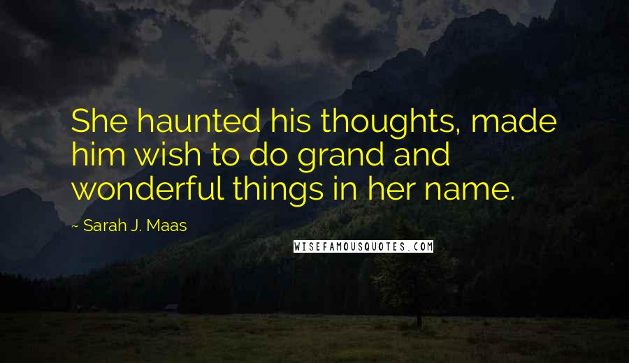 Sarah J. Maas Quotes: She haunted his thoughts, made him wish to do grand and wonderful things in her name.