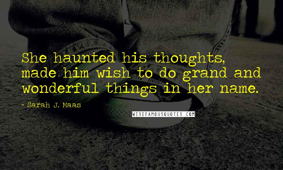 Sarah J. Maas Quotes: She haunted his thoughts, made him wish to do grand and wonderful things in her name.