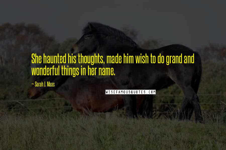 Sarah J. Maas Quotes: She haunted his thoughts, made him wish to do grand and wonderful things in her name.
