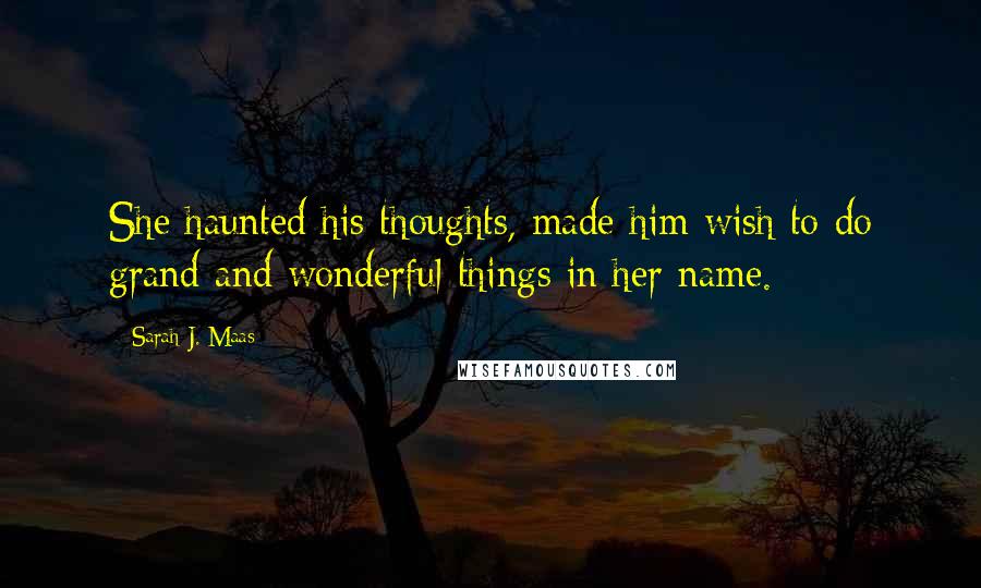 Sarah J. Maas Quotes: She haunted his thoughts, made him wish to do grand and wonderful things in her name.