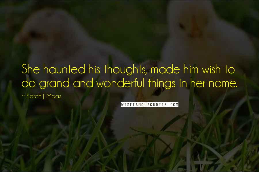 Sarah J. Maas Quotes: She haunted his thoughts, made him wish to do grand and wonderful things in her name.