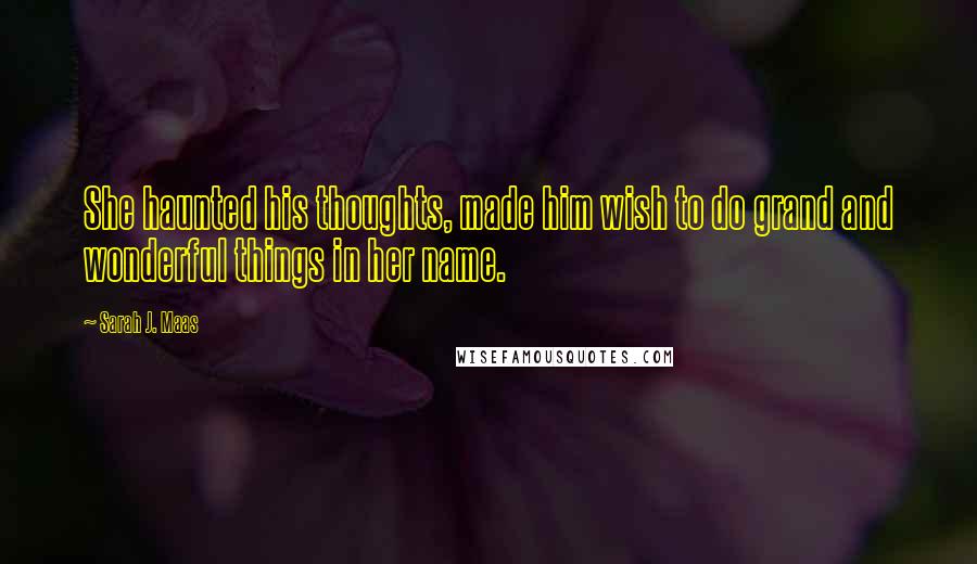 Sarah J. Maas Quotes: She haunted his thoughts, made him wish to do grand and wonderful things in her name.