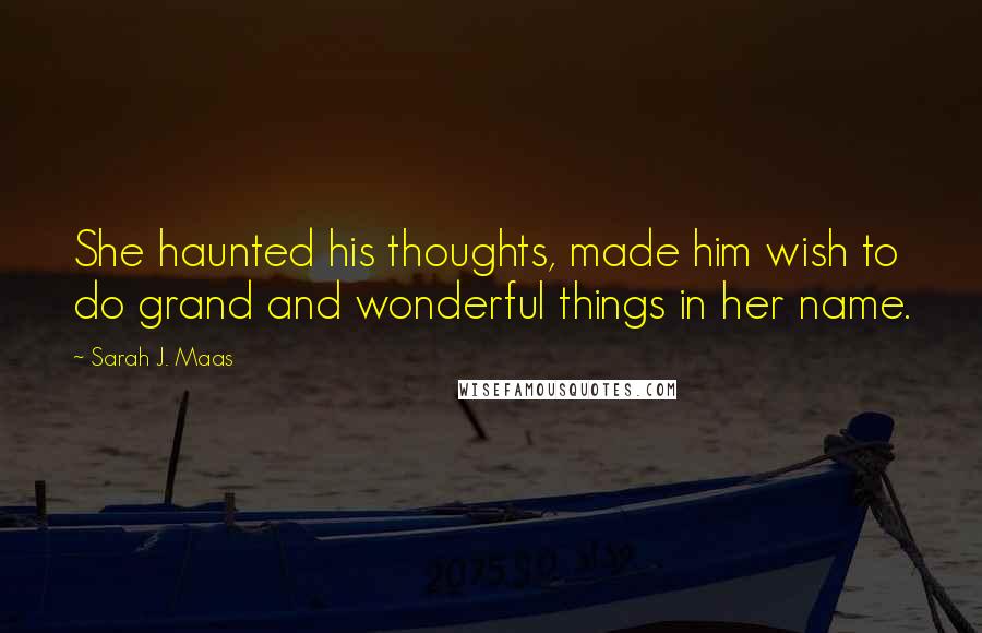 Sarah J. Maas Quotes: She haunted his thoughts, made him wish to do grand and wonderful things in her name.