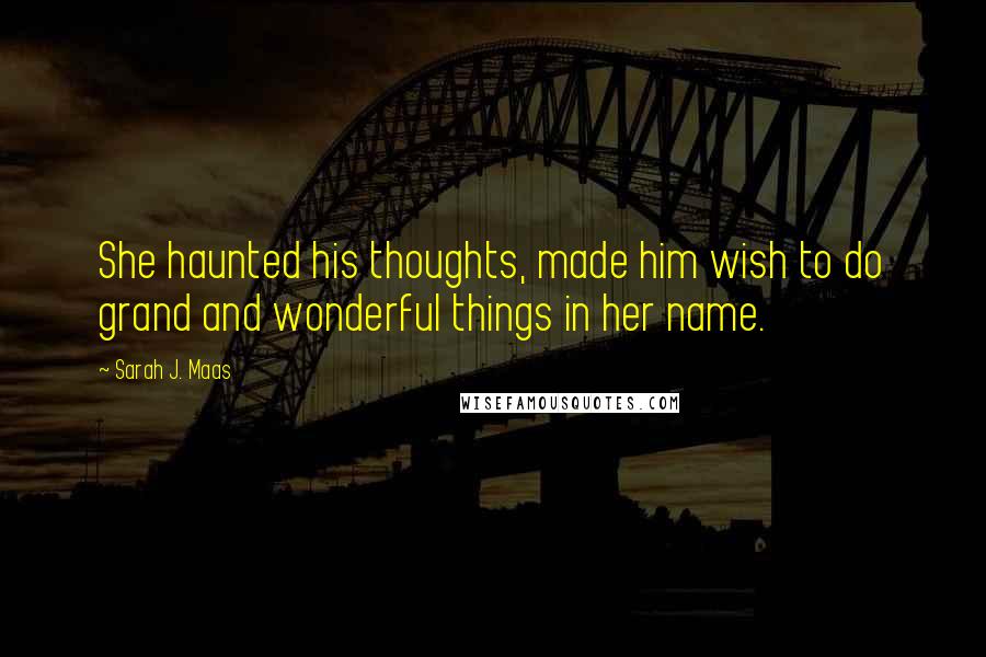 Sarah J. Maas Quotes: She haunted his thoughts, made him wish to do grand and wonderful things in her name.