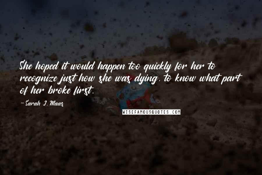 Sarah J. Maas Quotes: She hoped it would happen too quickly for her to recognize just how she was dying, to know what part of her broke first.