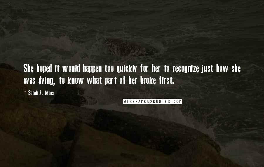 Sarah J. Maas Quotes: She hoped it would happen too quickly for her to recognize just how she was dying, to know what part of her broke first.