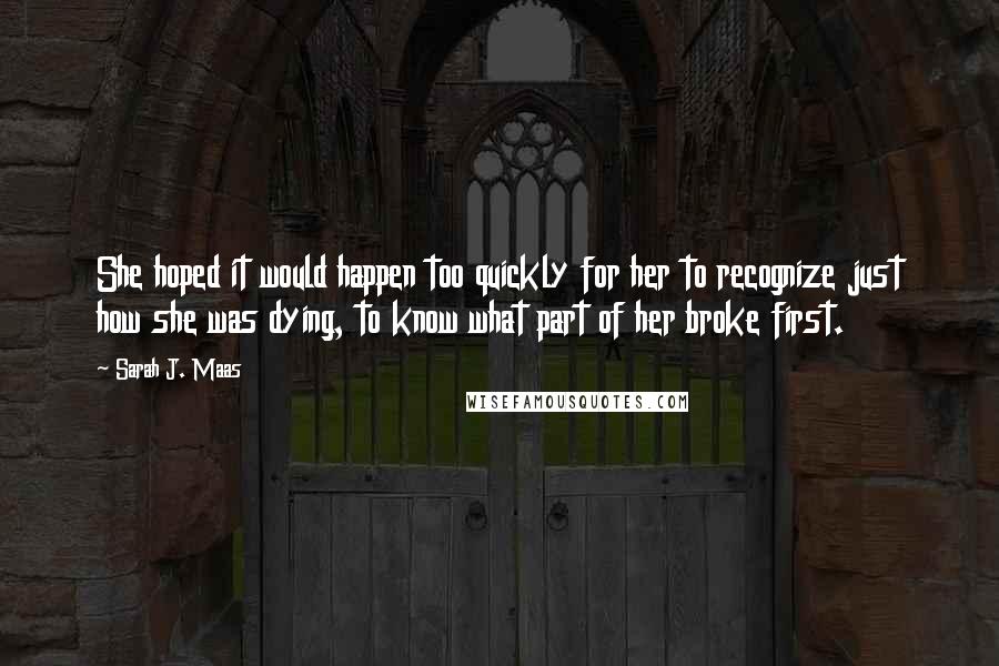 Sarah J. Maas Quotes: She hoped it would happen too quickly for her to recognize just how she was dying, to know what part of her broke first.