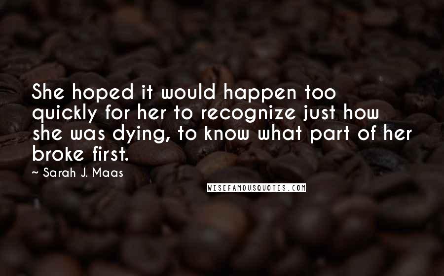 Sarah J. Maas Quotes: She hoped it would happen too quickly for her to recognize just how she was dying, to know what part of her broke first.
