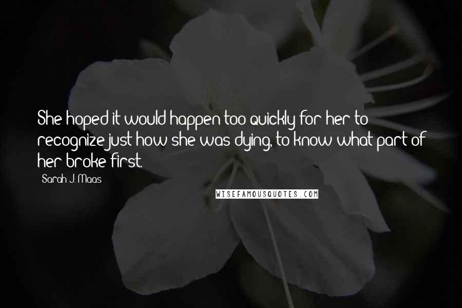 Sarah J. Maas Quotes: She hoped it would happen too quickly for her to recognize just how she was dying, to know what part of her broke first.