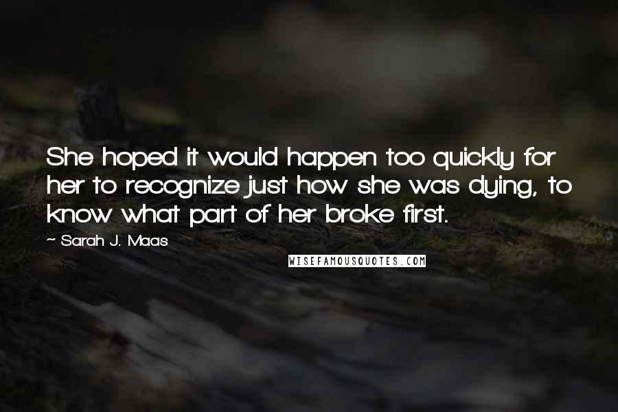 Sarah J. Maas Quotes: She hoped it would happen too quickly for her to recognize just how she was dying, to know what part of her broke first.