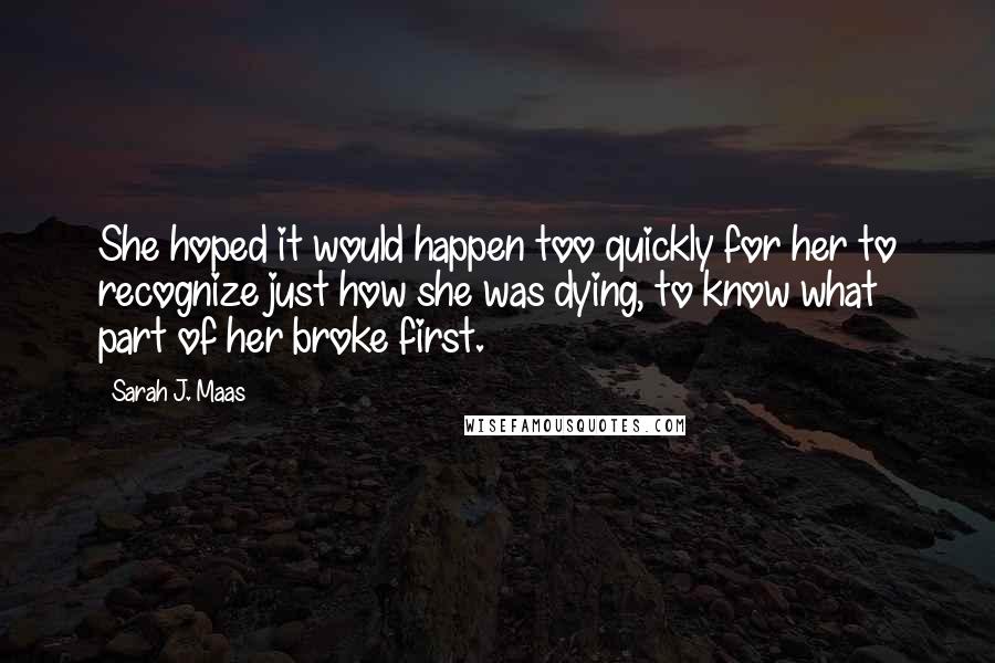 Sarah J. Maas Quotes: She hoped it would happen too quickly for her to recognize just how she was dying, to know what part of her broke first.