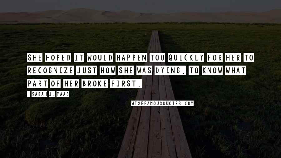 Sarah J. Maas Quotes: She hoped it would happen too quickly for her to recognize just how she was dying, to know what part of her broke first.