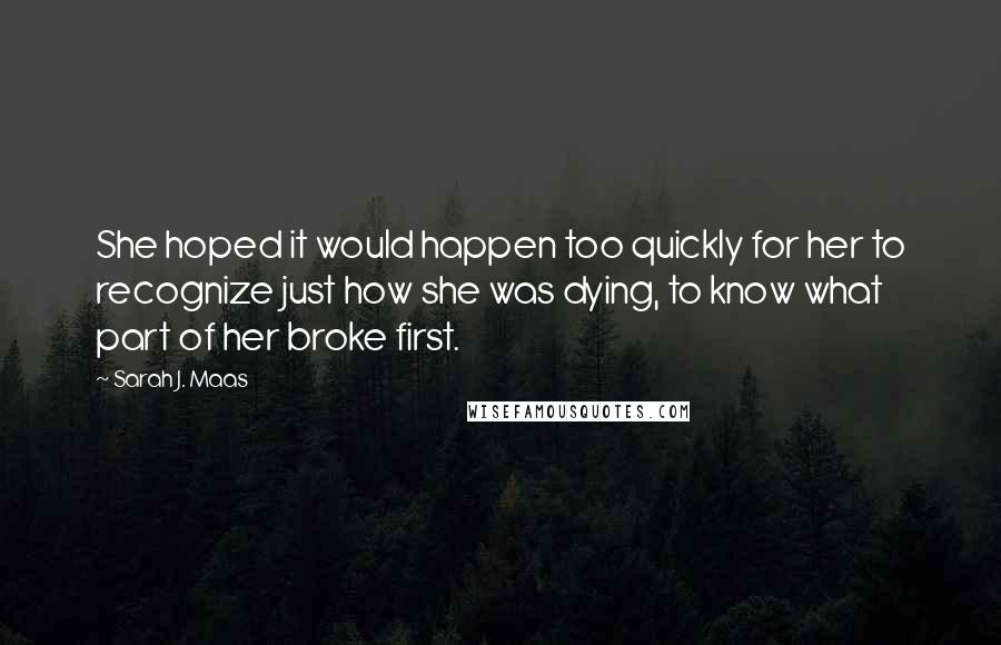 Sarah J. Maas Quotes: She hoped it would happen too quickly for her to recognize just how she was dying, to know what part of her broke first.