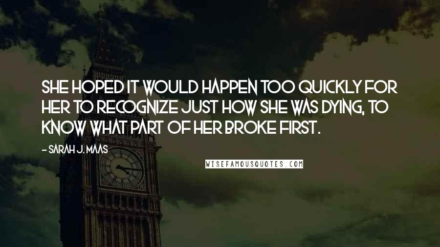 Sarah J. Maas Quotes: She hoped it would happen too quickly for her to recognize just how she was dying, to know what part of her broke first.