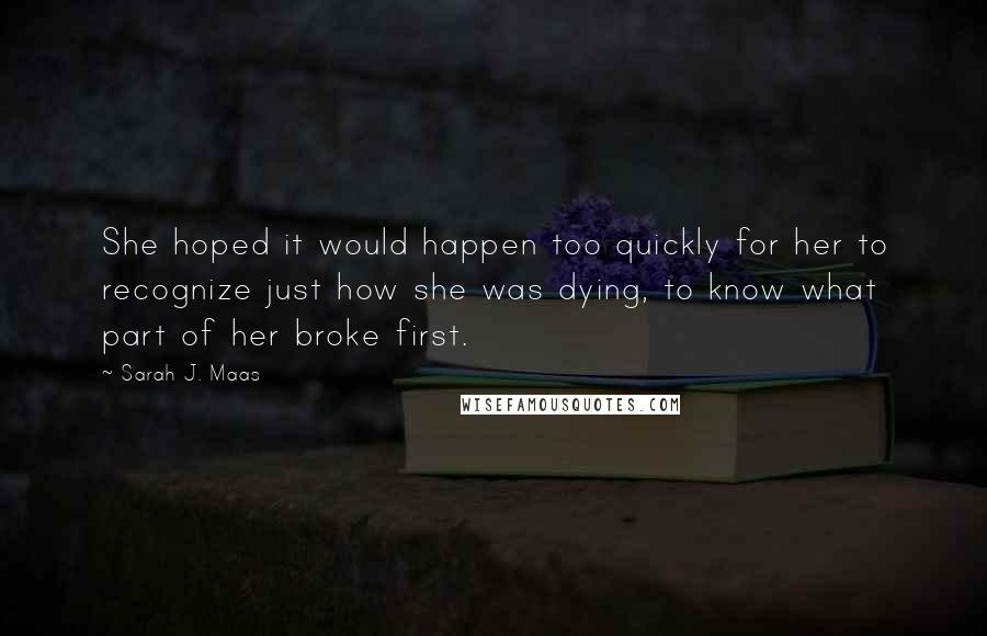 Sarah J. Maas Quotes: She hoped it would happen too quickly for her to recognize just how she was dying, to know what part of her broke first.