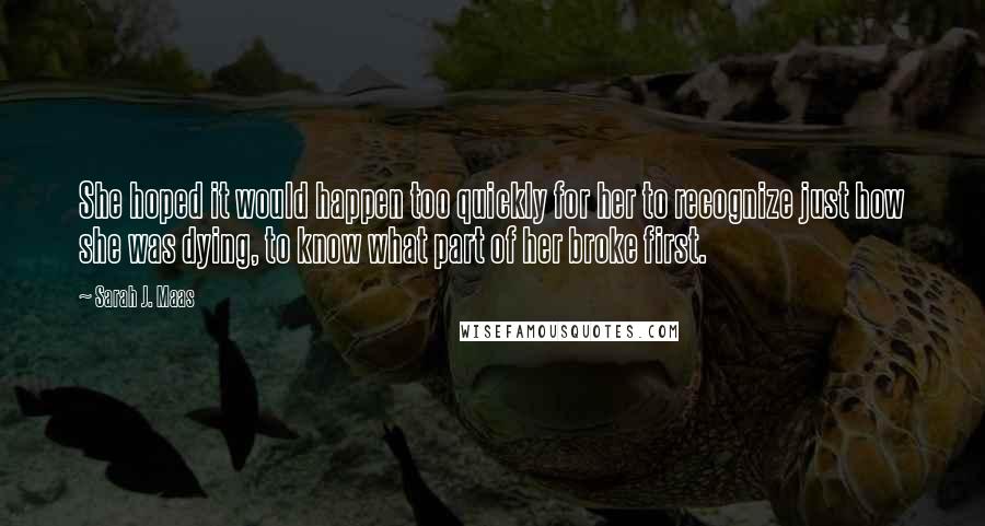 Sarah J. Maas Quotes: She hoped it would happen too quickly for her to recognize just how she was dying, to know what part of her broke first.