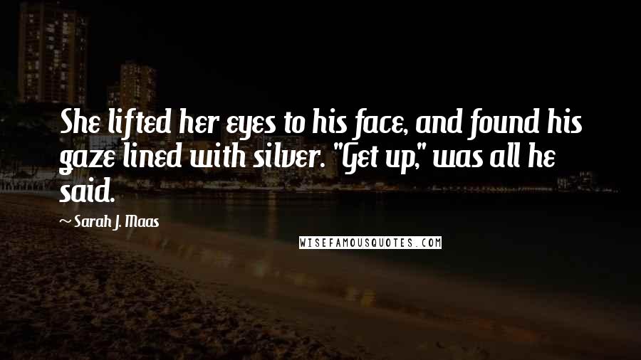 Sarah J. Maas Quotes: She lifted her eyes to his face, and found his gaze lined with silver. "Get up," was all he said.