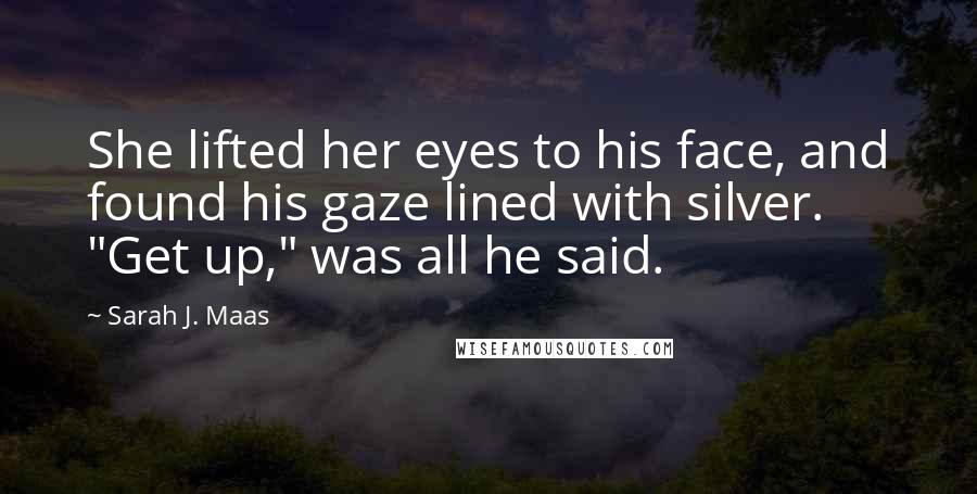 Sarah J. Maas Quotes: She lifted her eyes to his face, and found his gaze lined with silver. "Get up," was all he said.