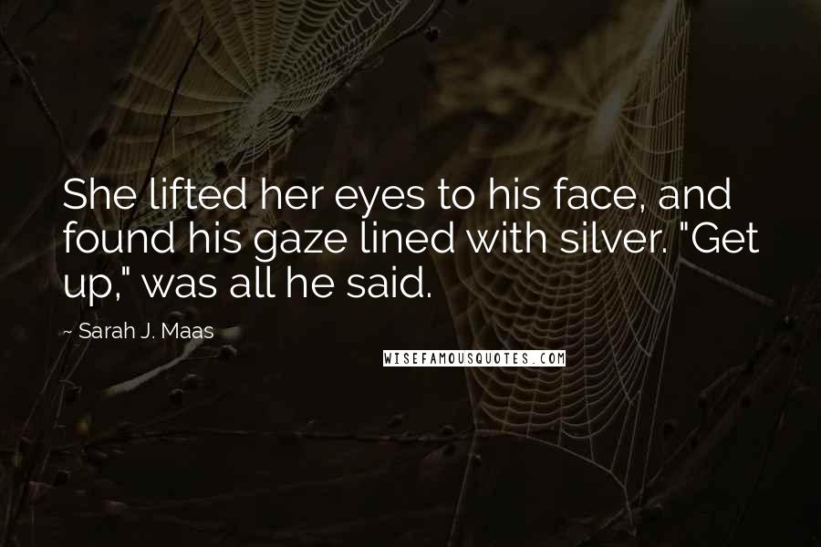 Sarah J. Maas Quotes: She lifted her eyes to his face, and found his gaze lined with silver. "Get up," was all he said.