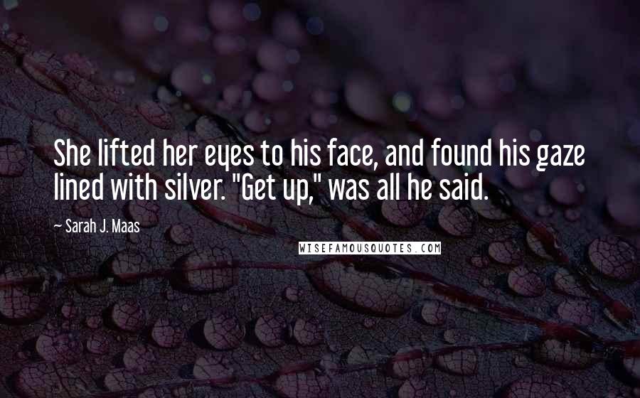 Sarah J. Maas Quotes: She lifted her eyes to his face, and found his gaze lined with silver. "Get up," was all he said.