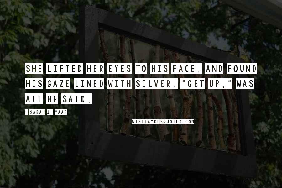 Sarah J. Maas Quotes: She lifted her eyes to his face, and found his gaze lined with silver. "Get up," was all he said.