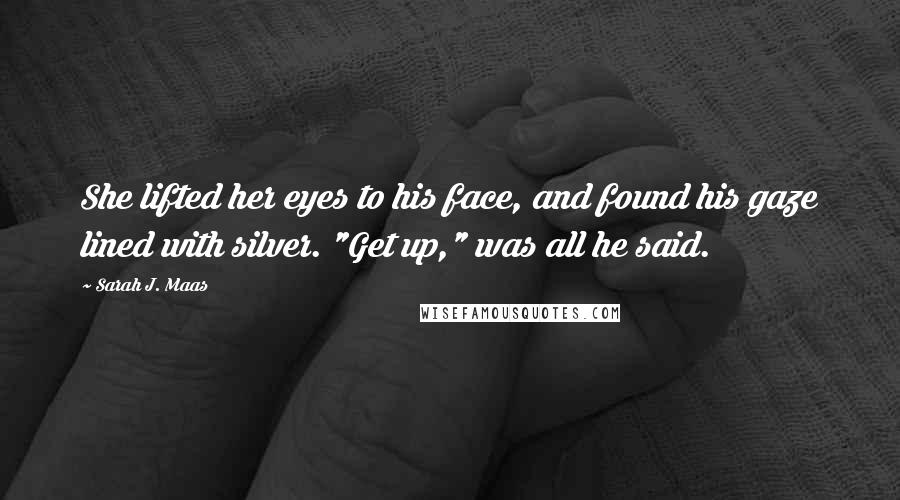 Sarah J. Maas Quotes: She lifted her eyes to his face, and found his gaze lined with silver. "Get up," was all he said.