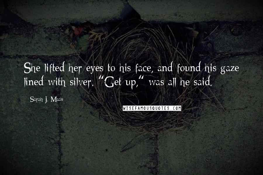 Sarah J. Maas Quotes: She lifted her eyes to his face, and found his gaze lined with silver. "Get up," was all he said.