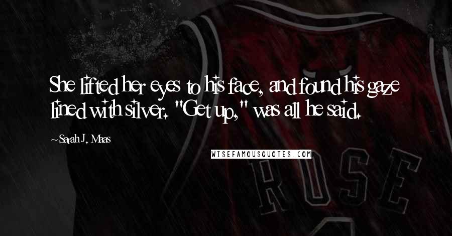 Sarah J. Maas Quotes: She lifted her eyes to his face, and found his gaze lined with silver. "Get up," was all he said.