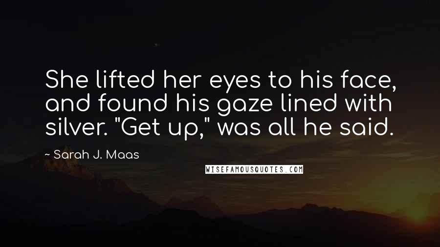 Sarah J. Maas Quotes: She lifted her eyes to his face, and found his gaze lined with silver. "Get up," was all he said.