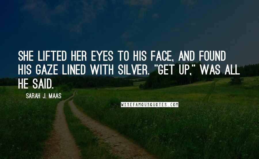 Sarah J. Maas Quotes: She lifted her eyes to his face, and found his gaze lined with silver. "Get up," was all he said.