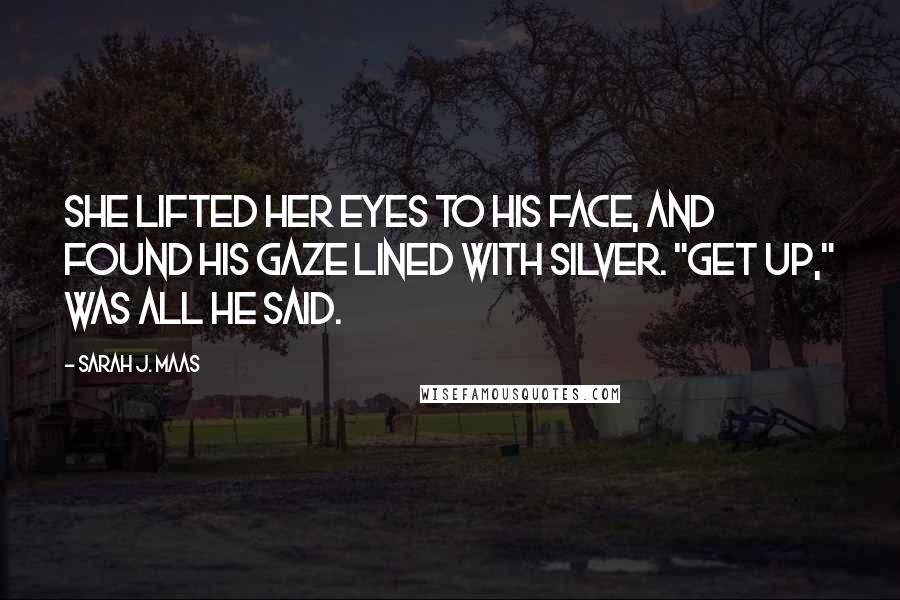 Sarah J. Maas Quotes: She lifted her eyes to his face, and found his gaze lined with silver. "Get up," was all he said.