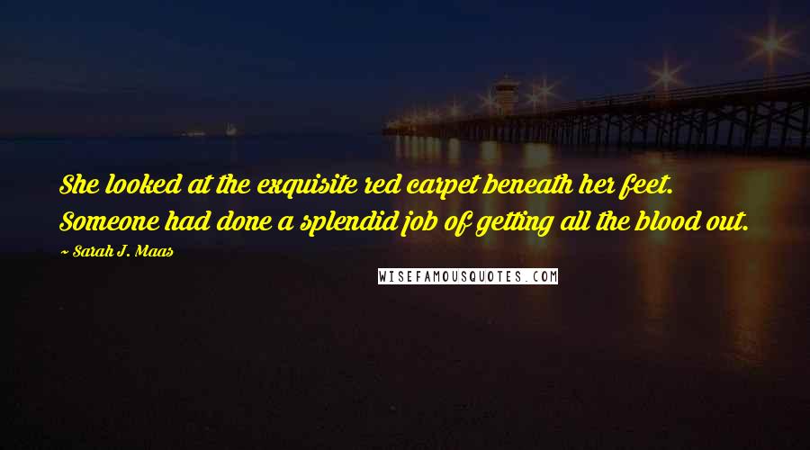 Sarah J. Maas Quotes: She looked at the exquisite red carpet beneath her feet. Someone had done a splendid job of getting all the blood out.