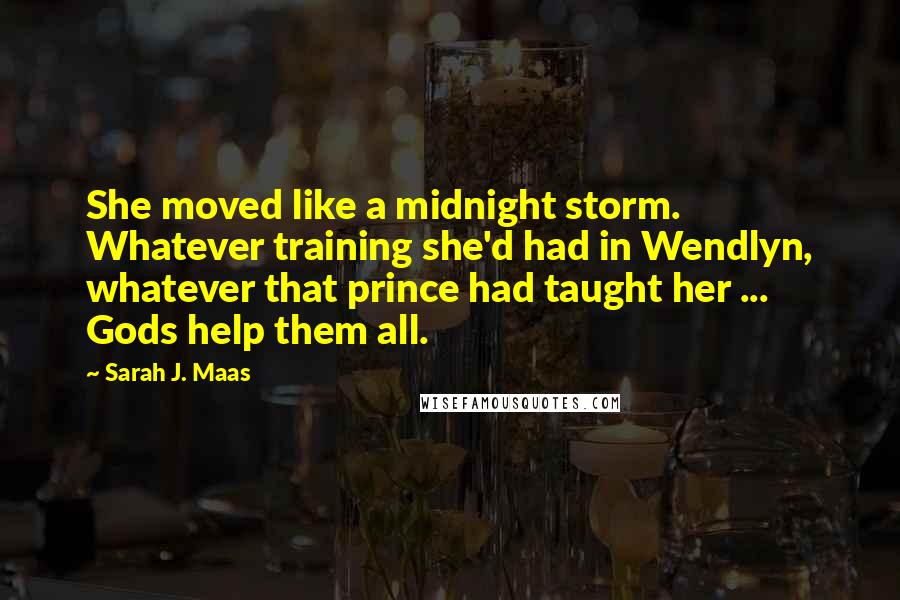 Sarah J. Maas Quotes: She moved like a midnight storm. Whatever training she'd had in Wendlyn, whatever that prince had taught her ... Gods help them all.