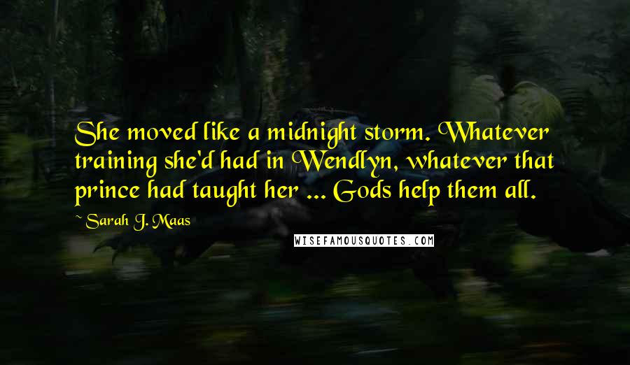 Sarah J. Maas Quotes: She moved like a midnight storm. Whatever training she'd had in Wendlyn, whatever that prince had taught her ... Gods help them all.