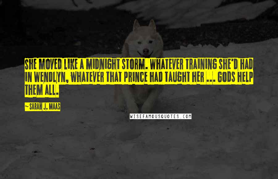 Sarah J. Maas Quotes: She moved like a midnight storm. Whatever training she'd had in Wendlyn, whatever that prince had taught her ... Gods help them all.