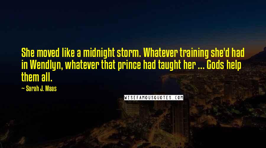 Sarah J. Maas Quotes: She moved like a midnight storm. Whatever training she'd had in Wendlyn, whatever that prince had taught her ... Gods help them all.