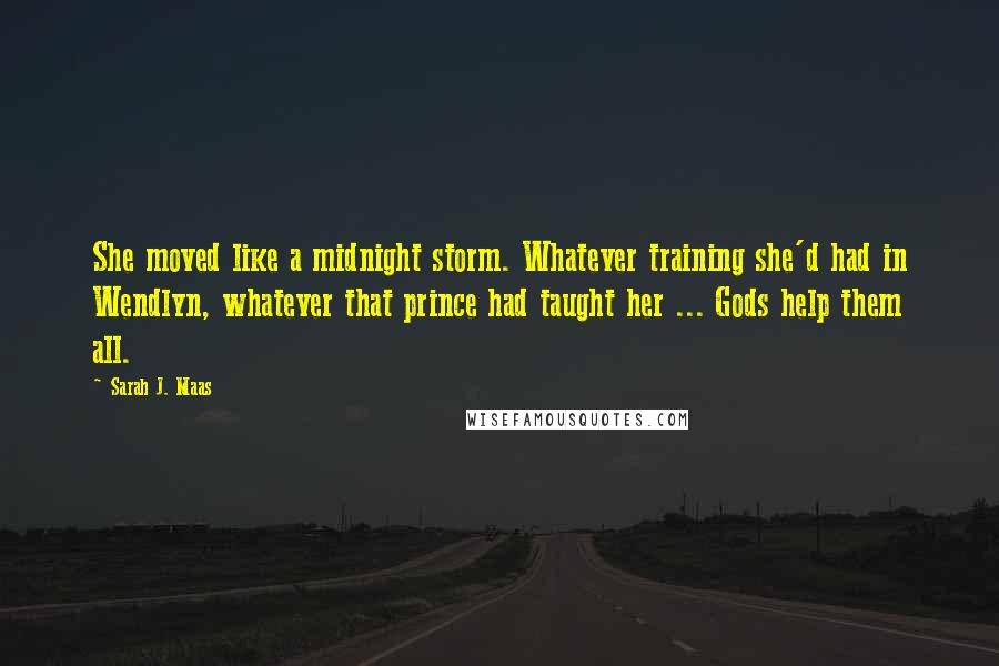 Sarah J. Maas Quotes: She moved like a midnight storm. Whatever training she'd had in Wendlyn, whatever that prince had taught her ... Gods help them all.